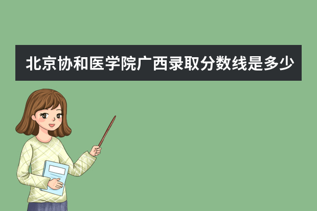 北京协和医学院广西录取分数线是多少 北京协和医学院广西招生人数多少